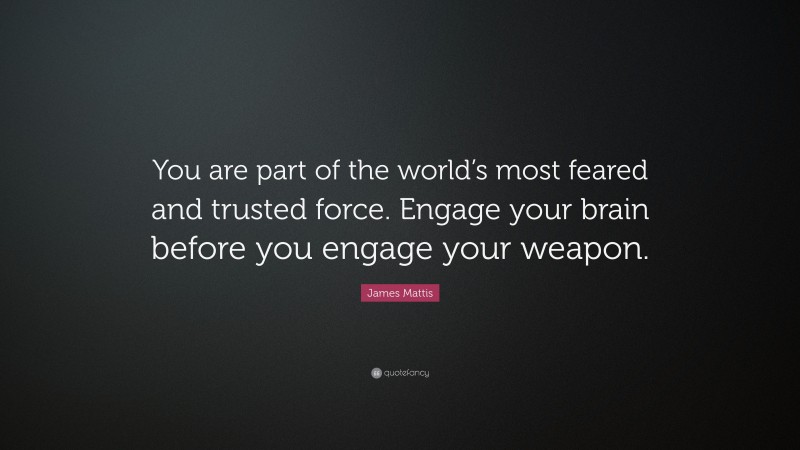 James Mattis Quote: “You are part of the world’s most feared and trusted force. Engage your brain before you engage your weapon.”