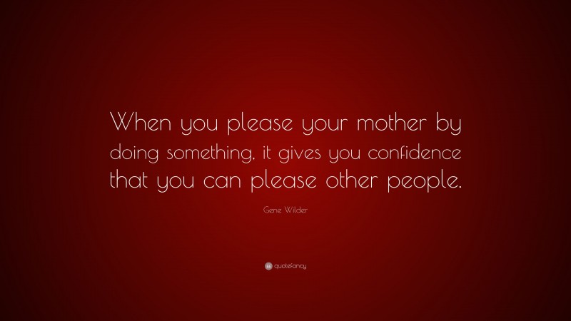 Gene Wilder Quote: “When you please your mother by doing something, it gives you confidence that you can please other people.”