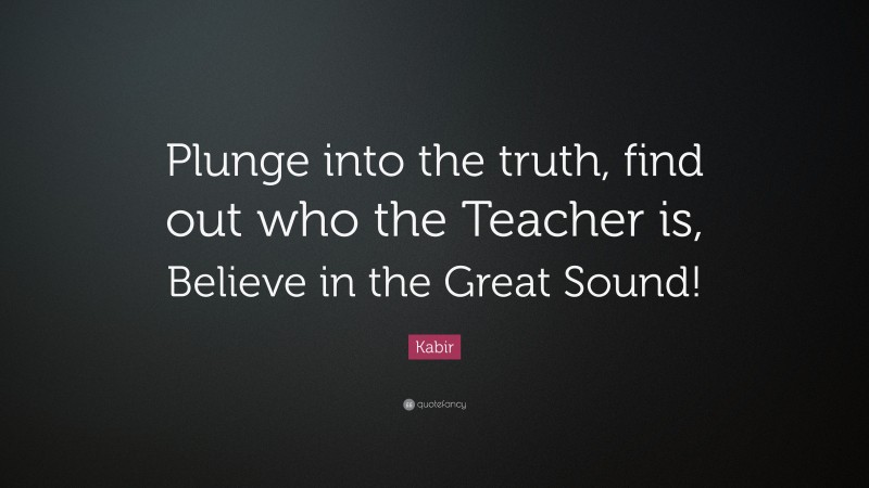 Kabir Quote: “Plunge into the truth, find out who the Teacher is, Believe in the Great Sound!”
