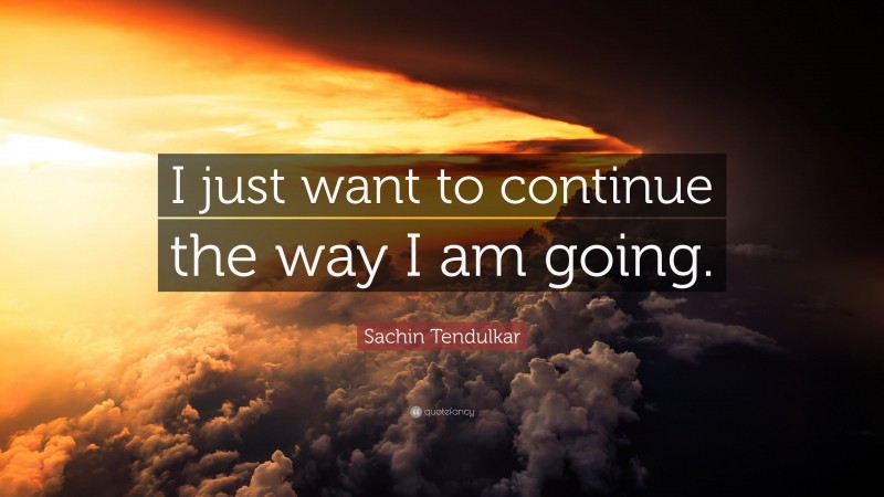 Sachin Tendulkar Quote: “I just want to continue the way I am going.”