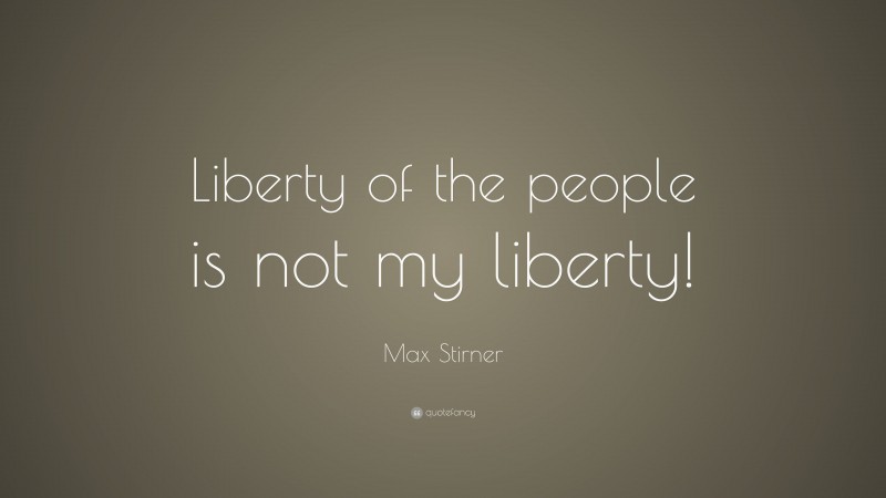 Max Stirner Quote: “Liberty of the people is not my liberty!”