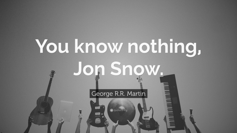 George R.R. Martin Quote: “You know nothing, Jon Snow.”