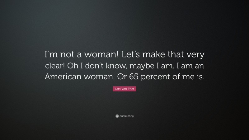 Lars Von Trier Quote: “I’m not a woman! Let’s make that very clear! Oh I don’t know, maybe I am. I am an American woman. Or 65 percent of me is.”