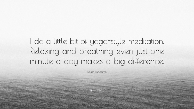 Dolph Lundgren Quote: “I do a little bit of yoga-style meditation. Relaxing and breathing even just one minute a day makes a big difference.”