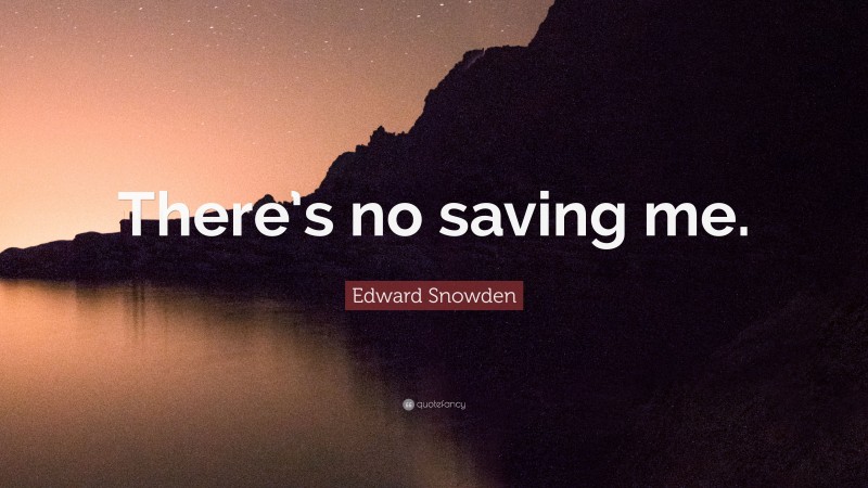 Edward Snowden Quote: “There’s no saving me.”