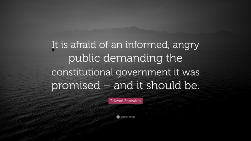 Edward Snowden Quote: “It is afraid of an informed, angry public demanding the constitutional government it was promised – and it should be.”