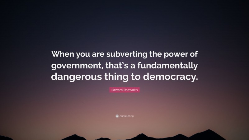 Edward Snowden Quote: “When you are subverting the power of government, that’s a fundamentally dangerous thing to democracy.”