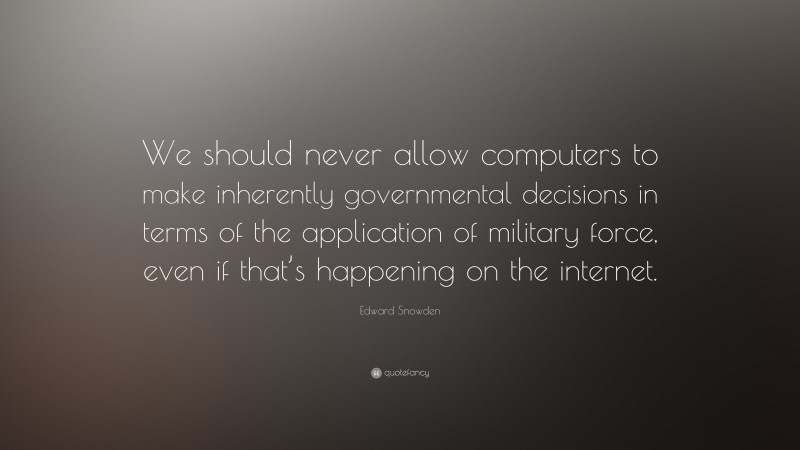 Edward Snowden Quote: “We should never allow computers to make inherently governmental decisions in terms of the application of military force, even if that’s happening on the internet.”