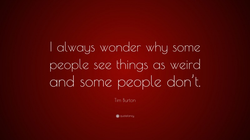 Tim Burton Quote: “i Always Wonder Why Some People See Things As Weird 