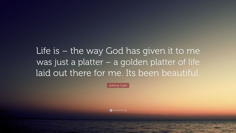 Johnny Cash Quote: “Life is – the way God has given it to me was just a platter – a golden platter of life laid out there for me. Its been beautiful.”