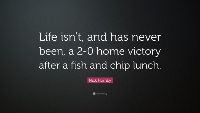 Nick Hornby Quote: “Life isn’t, and has never been, a 2-0 home victory after a fish and chip lunch.”