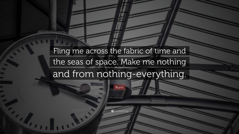 Rumi Quote: “Fling me across the fabric of time and the seas of space. Make me nothing and from nothing-everything.”