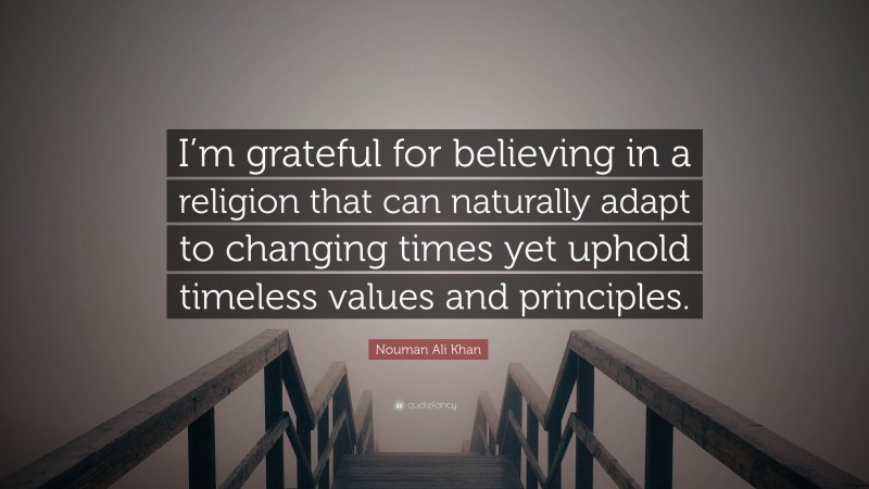 Nouman Ali Khan Quote: “I’m grateful for believing in a religion that can naturally adapt to changing times yet uphold timeless values and principles.”