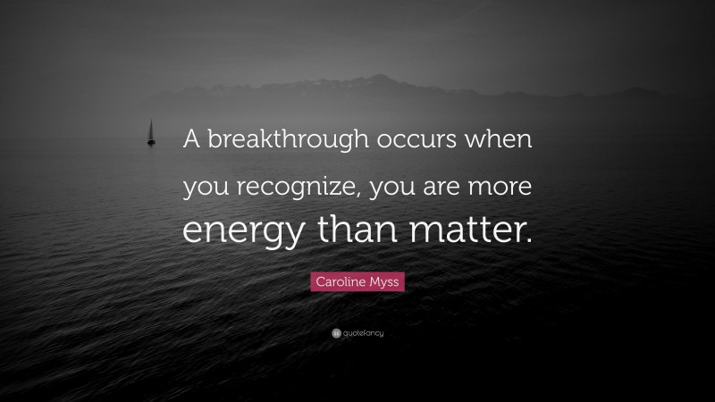 Caroline Myss Quote: “A breakthrough occurs when you recognize, you are more energy than matter.”