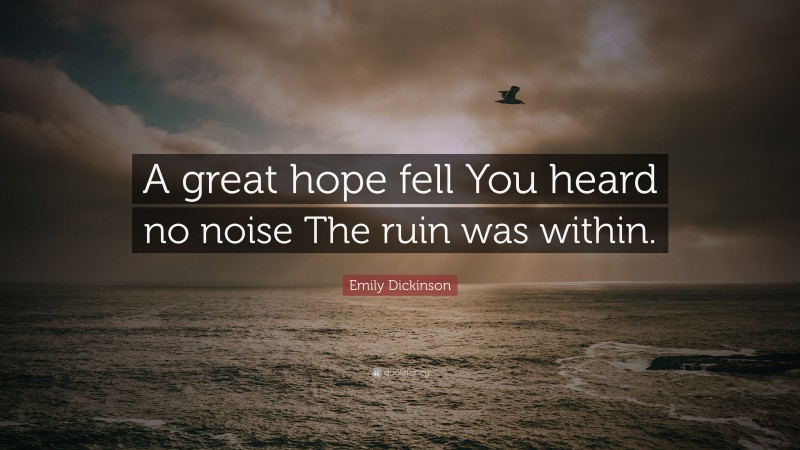 Emily Dickinson Quote: “A great hope fell You heard no noise The ruin was within.”