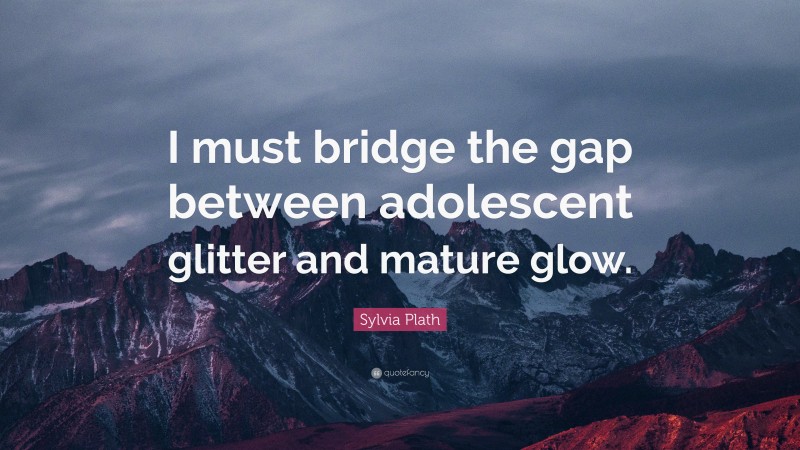 Sylvia Plath Quote: “I must bridge the gap between adolescent glitter and mature glow.”