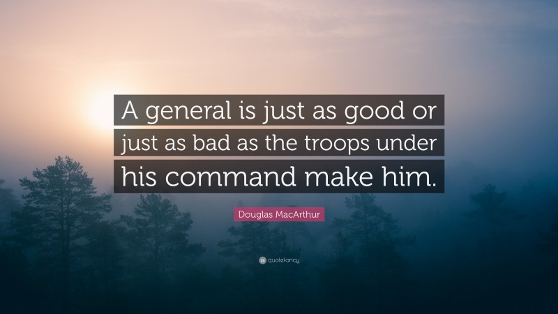 Douglas MacArthur Quote: “A general is just as good or just as bad as the troops under his command make him.”