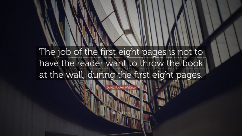 David Foster Wallace Quote: “The job of the first eight pages is not to have the reader want to throw the book at the wall, during the first eight pages.”