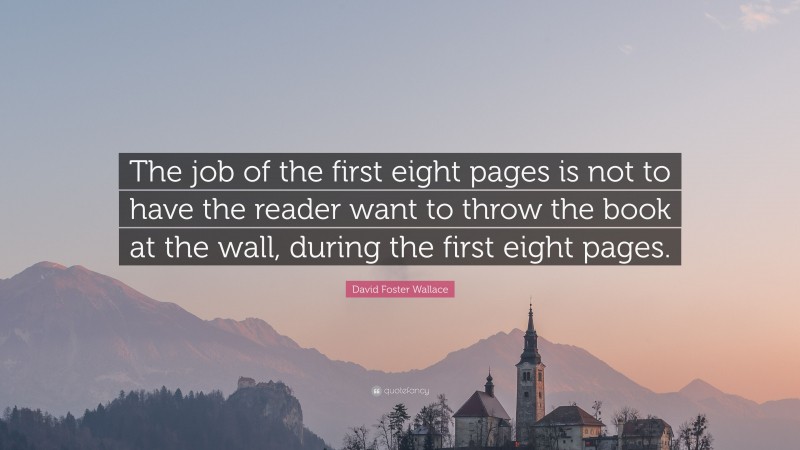 David Foster Wallace Quote: “The job of the first eight pages is not to have the reader want to throw the book at the wall, during the first eight pages.”