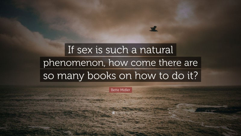 Bette Midler Quote: “If sex is such a natural phenomenon, how come there are so many books on how to do it?”