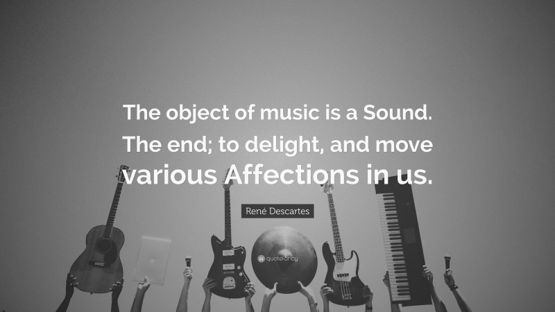 René Descartes Quote: “The object of music is a Sound. The end; to delight, and move various Affections in us.”