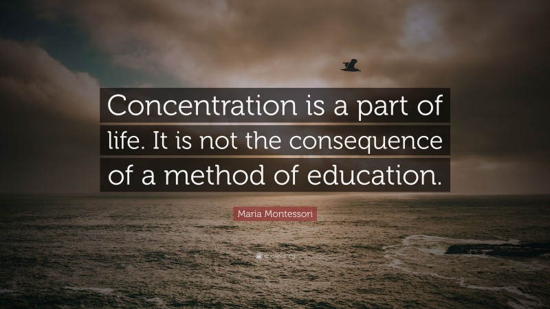 Maria Montessori Quote: “Concentration is a part of life. It is not the consequence of a method of education.”
