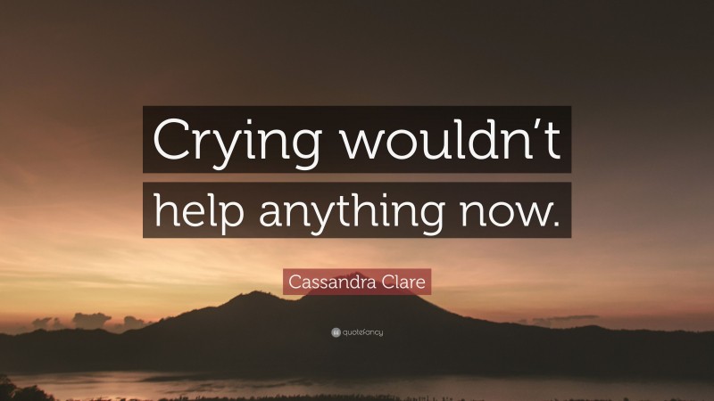 Cassandra Clare Quote: “Crying wouldn’t help anything now.”