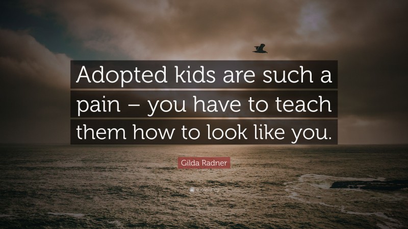 Gilda Radner Quote: “Adopted kids are such a pain – you have to teach them how to look like you.”