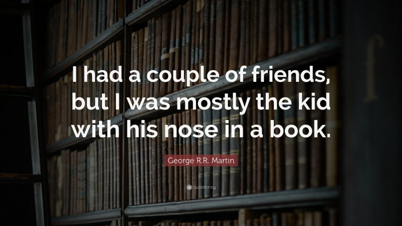 George R.R. Martin Quote: “I had a couple of friends, but I was mostly the kid with his nose in a book.”