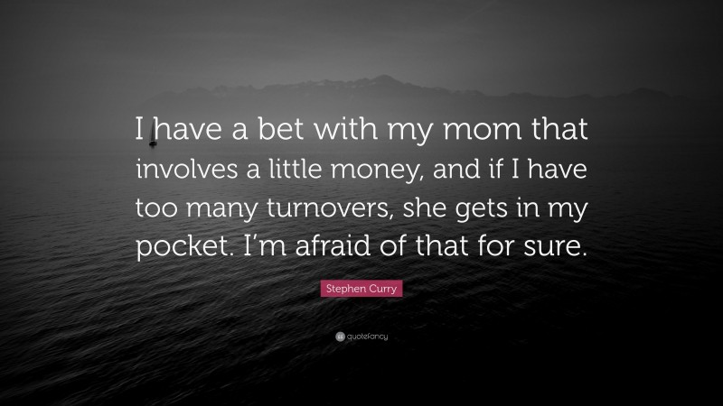 Stephen Curry Quote: “I have a bet with my mom that involves a little money, and if I have too many turnovers, she gets in my pocket. I’m afraid of that for sure.”