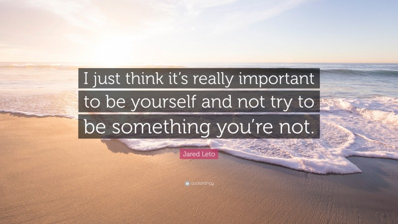 Jared Leto Quote: “I just think it’s really important to be yourself and not try to be something you’re not.”