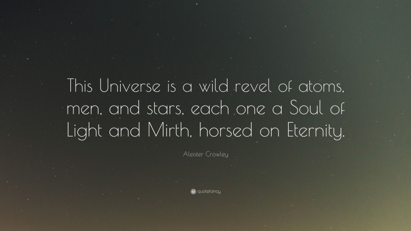 Aleister Crowley Quote: “This Universe is a wild revel of atoms, men, and stars, each one a Soul of Light and Mirth, horsed on Eternity.”