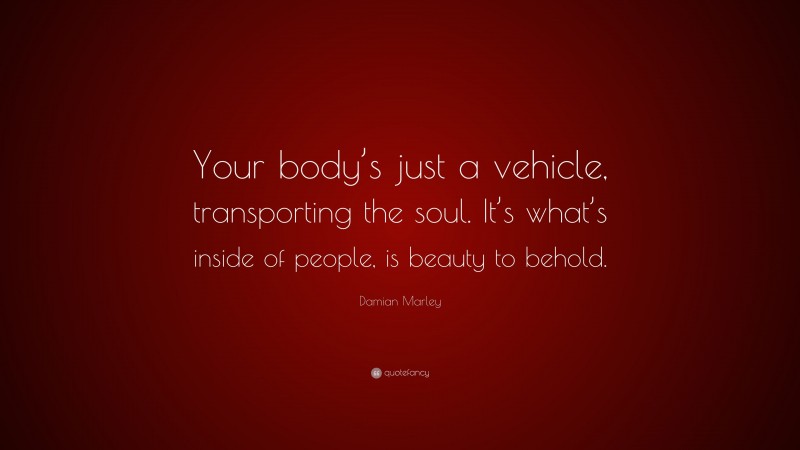 Damian Marley Quote: “Your body’s just a vehicle, transporting the soul. It’s what’s inside of people, is beauty to behold.”