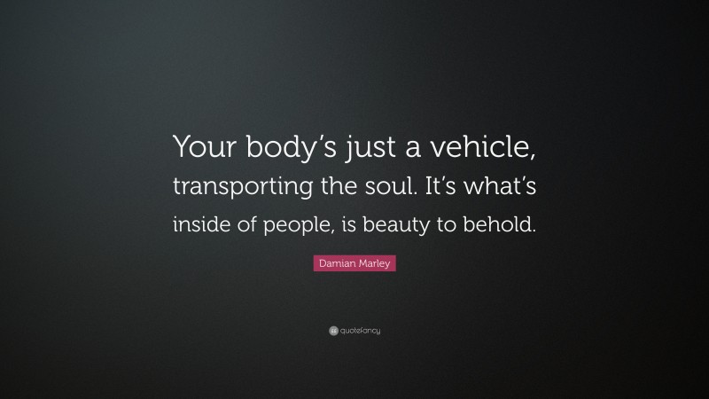 Damian Marley Quote: “Your body’s just a vehicle, transporting the soul. It’s what’s inside of people, is beauty to behold.”