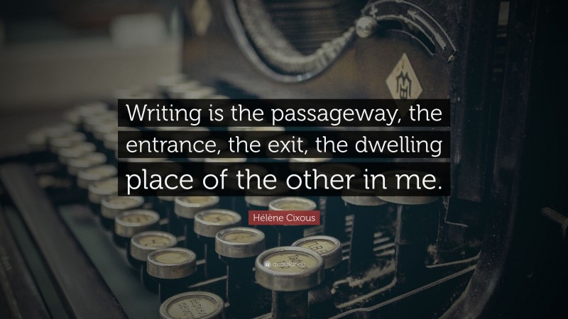Hélène Cixous Quote: “Writing is the passageway, the entrance, the exit, the dwelling place of the other in me.”