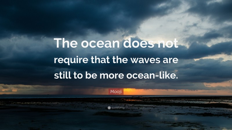 Mooji Quote: “The ocean does not require that the waves are still to be more ocean-like.”