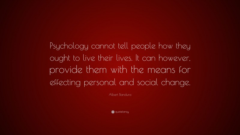 Albert Bandura Quote: “Psychology cannot tell people how they ought to live their lives. It can however, provide them with the means for effecting personal and social change.”