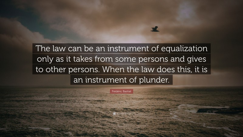 Frédéric Bastiat Quote: “The law can be an instrument of equalization only as it takes from some persons and gives to other persons. When the law does this, it is an instrument of plunder.”