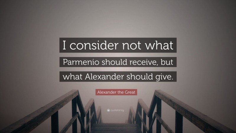 Alexander the Great Quote: “I consider not what Parmenio should receive, but what Alexander should give.”
