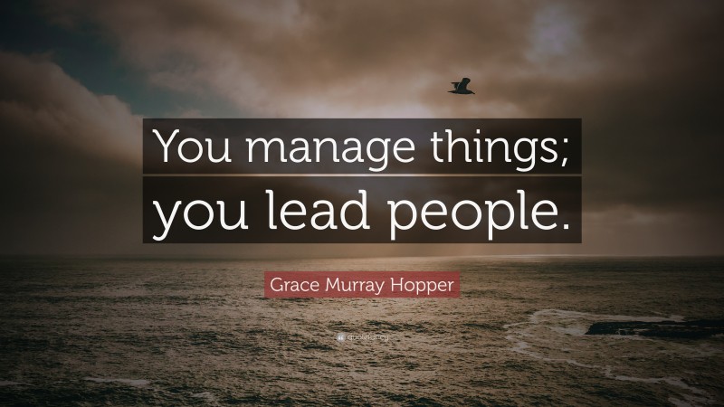 Grace Murray Hopper Quote: “You manage things; you lead people.”