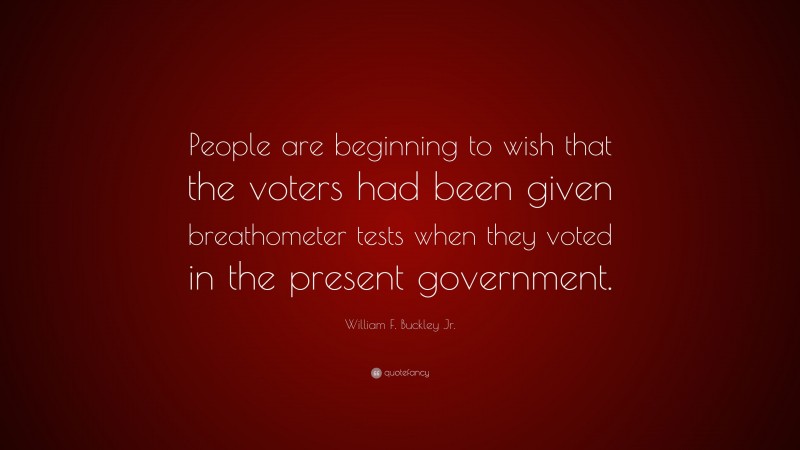 William F. Buckley Jr. Quote: “People are beginning to wish that the voters had been given breathometer tests when they voted in the present government.”