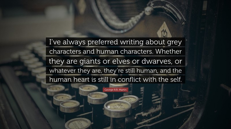 George R.R. Martin Quote: “I’ve always preferred writing about grey characters and human characters. Whether they are giants or elves or dwarves, or whatever they are, they’re still human, and the human heart is still in conflict with the self.”