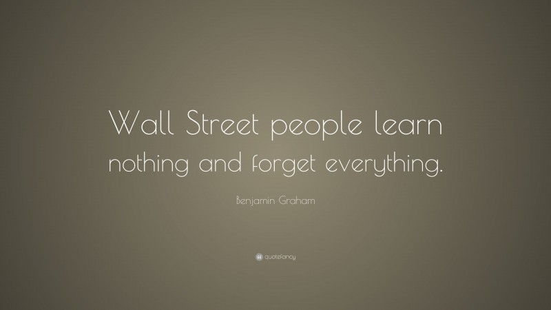 Benjamin Graham Quote: “Wall Street people learn nothing and forget everything.”
