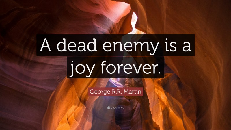 George R.R. Martin Quote: “A dead enemy is a joy forever.”