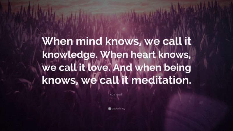 Rajneesh Quote: “When mind knows, we call it knowledge. When heart knows, we call it love. And when being knows, we call it meditation.”