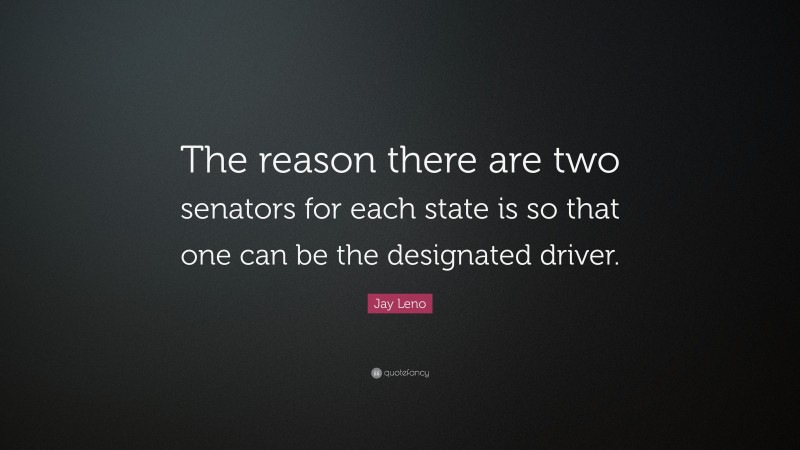 Jay Leno Quote: “The reason there are two senators for each state is so that one can be the designated driver.”