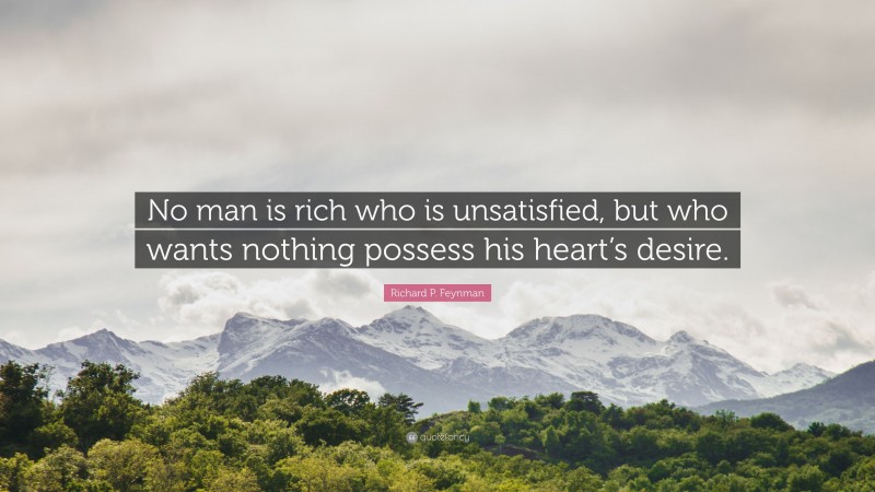 Richard P. Feynman Quote: “No man is rich who is unsatisfied, but who wants nothing possess his heart’s desire.”