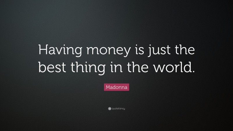 Madonna Quote: “Having money is just the best thing in the world.”