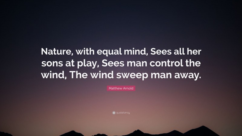 Matthew Arnold Quote: “Nature, with equal mind, Sees all her sons at play, Sees man control the wind, The wind sweep man away.”