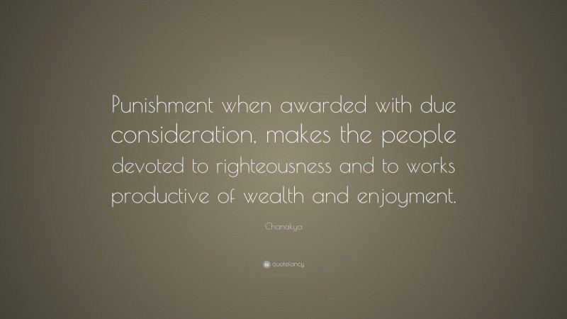 Chanakya Quote: “Punishment when awarded with due consideration, makes the people devoted to righteousness and to works productive of wealth and enjoyment.”